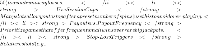 50) to avoid runaway losses.</li> <li><strong>Use Session Caps:</strong> Many slots allow you to stop after a preset number of spins—use this to avoid over‑playing.</li> <li><strong>Payouts vs. Payout Frequency:</strong> Prioritize games that offer frequent small wins over rare big jackpots.</li> <li><strong>Stop‑Loss Triggers:</strong> Set a threshold (e.g.,