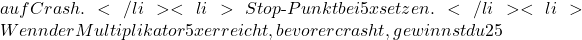 auf Crash.</li> <li>Stop‑Punkt bei 5x setzen.</li> <li>Wenn der Multiplikator 5x erreicht, bevor er crasht, gewinnst du 25