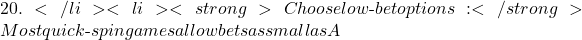 20.</li> <li><strong>Choose low‑bet options:</strong> Most quick‑spin games allow bets as small as A